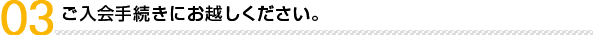 ご入会手続きにおこしください。